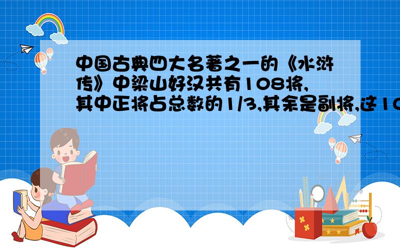 中国古典四大名著之一的《水浒传》中梁山好汉共有108将,其中正将占总数的1/3,其余是副将,这108将中有男将105员,