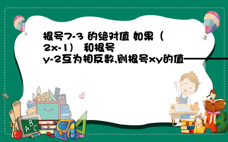 根号7-3 的绝对值 如果（2x-1)²和根号y-2互为相反数,则根号xy的值——————