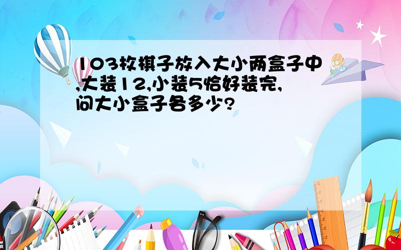 103枚棋子放入大小两盒子中,大装12,小装5恰好装完,问大小盒子各多少?