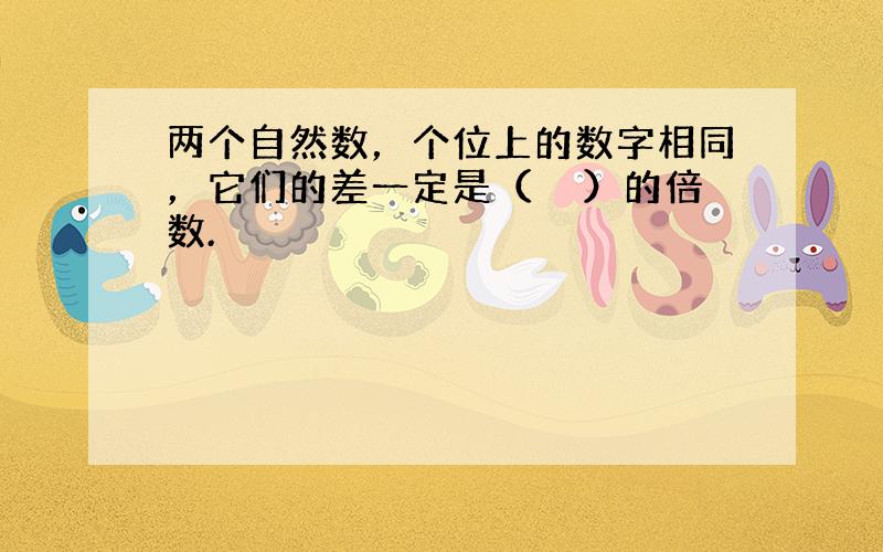 两个自然数，个位上的数字相同，它们的差一定是（　　）的倍数.