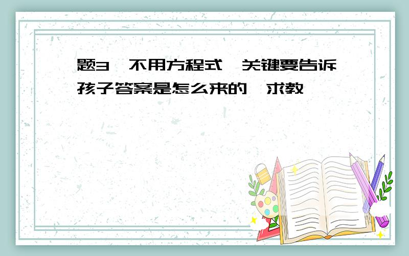 题3,不用方程式,关键要告诉孩子答案是怎么来的,求教,