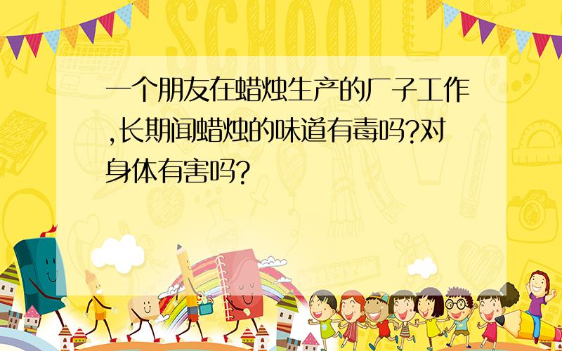 一个朋友在蜡烛生产的厂子工作,长期闻蜡烛的味道有毒吗?对身体有害吗?