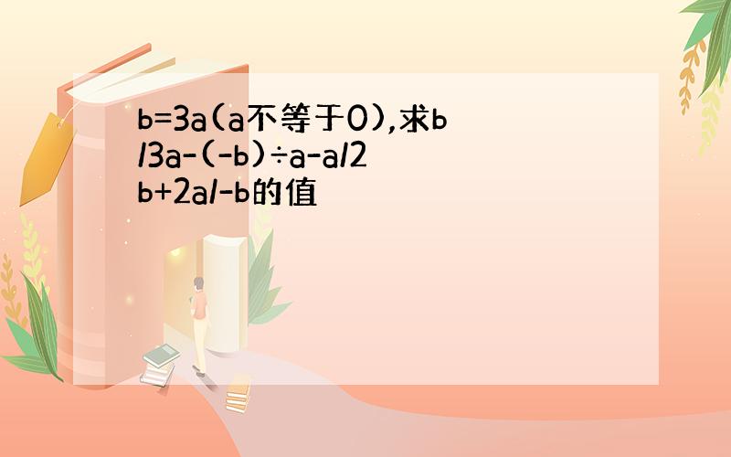 b=3a(a不等于0),求b/3a-(-b)÷a-a/2b+2a/-b的值