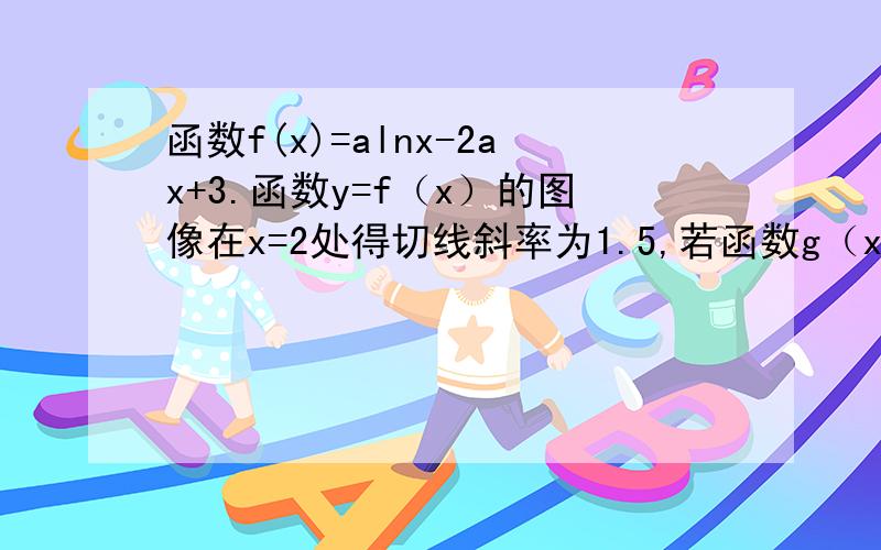 函数f(x)=alnx-2ax+3.函数y=f（x）的图像在x=2处得切线斜率为1.5,若函数g（x...