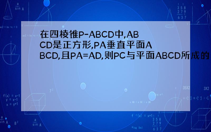 在四棱锥P-ABCD中,ABCD是正方形,PA垂直平面ABCD,且PA=AD,则PC与平面ABCD所成的角的正切值是?