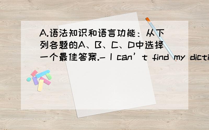 A.语法知识和语言功能：从下列各题的A、B、C、D中选择一个最佳答案.- I can’t find my diction