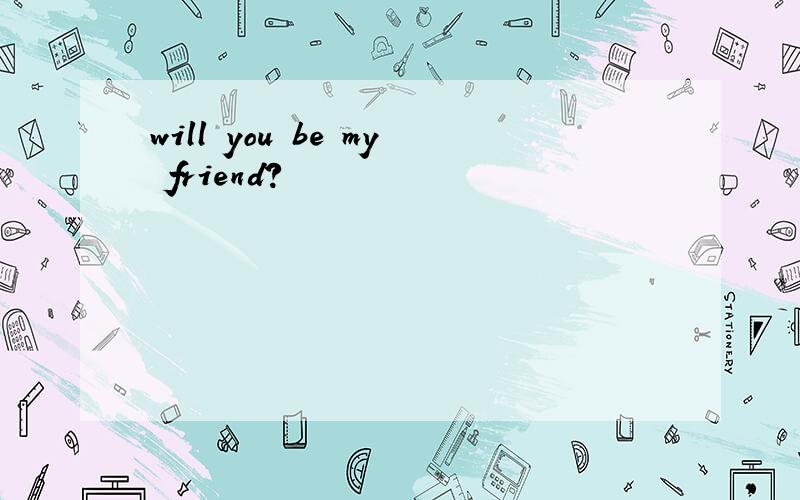 will you be my friend?