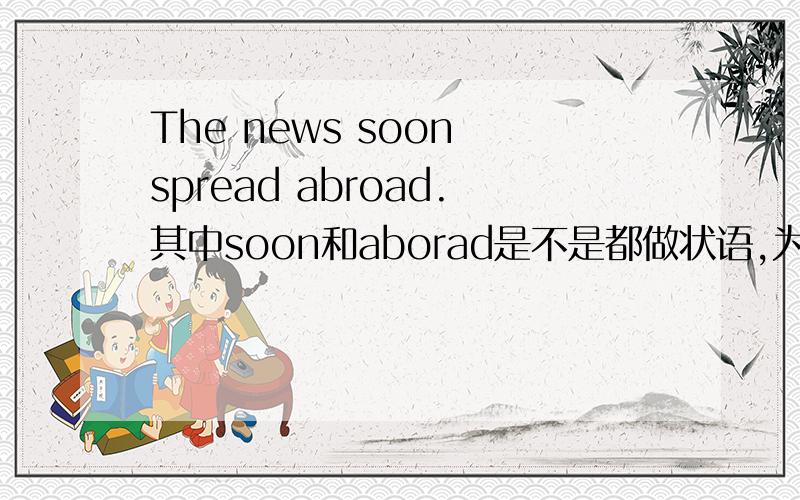 The news soon spread abroad.其中soon和aborad是不是都做状语,为什么soon 放在n