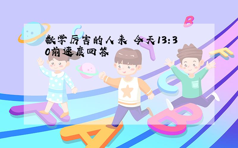 数学厉害的人来 今天13:30前速度回答