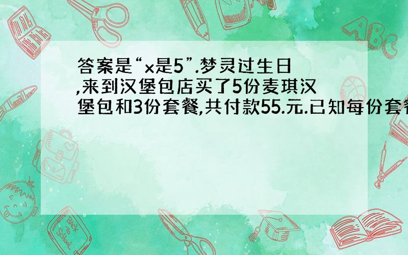 答案是“x是5”.梦灵过生日,来到汉堡包店买了5份麦琪汉堡包和3份套餐,共付款55.元.已知每份套餐比每份汉堡包贵6.5