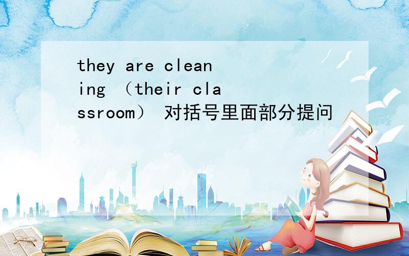 they are cleaning （their classroom） 对括号里面部分提问