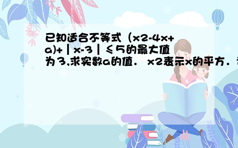 已知适合不等式（x2-4x+a)+︱x-3︱≤５的最大值为３,求实数a的值． x2表示x的平方．请告诉我详细过程,