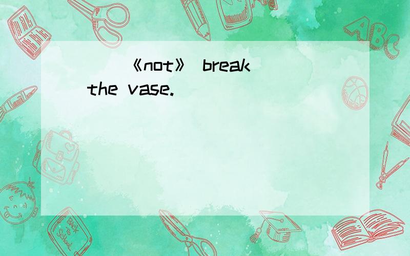 ( )《not》 break the vase.