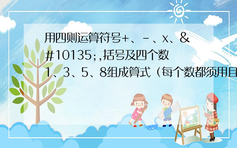 用四则运算符号+、-、x、➗,括号及四个数1、3、5、8组成算式（每个数都须用且只能用一次）,最后得数为2