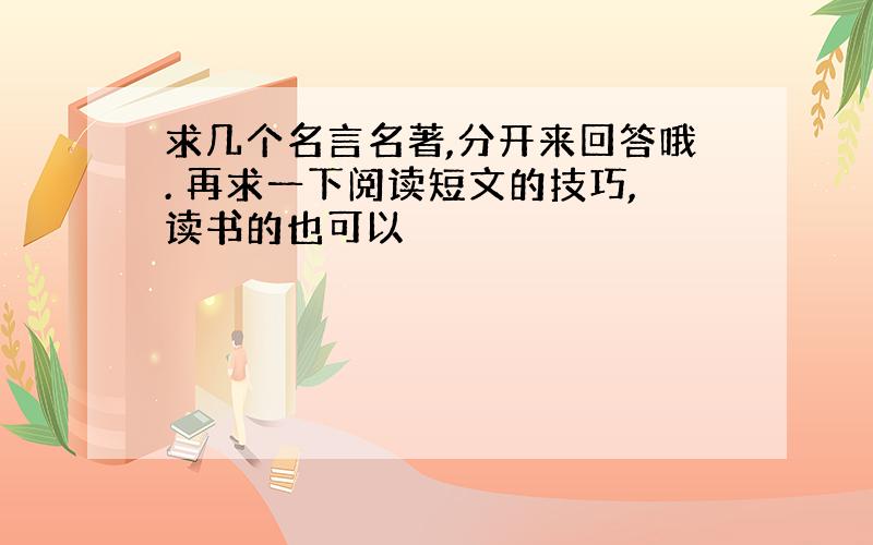 求几个名言名著,分开来回答哦. 再求一下阅读短文的技巧,读书的也可以