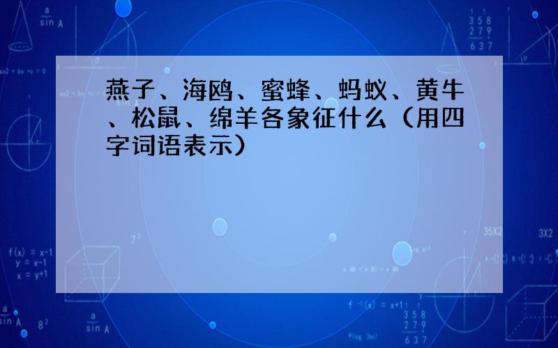 燕子、海鸥、蜜蜂、蚂蚁、黄牛、松鼠、绵羊各象征什么（用四字词语表示）