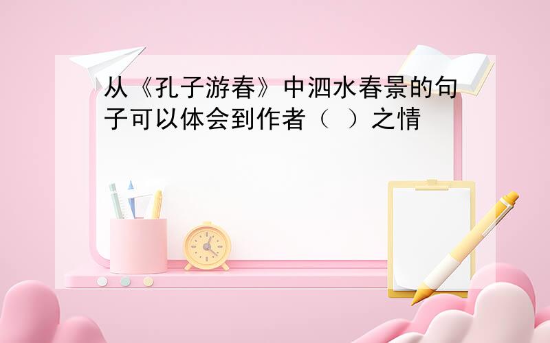 从《孔子游春》中泗水春景的句子可以体会到作者（ ）之情