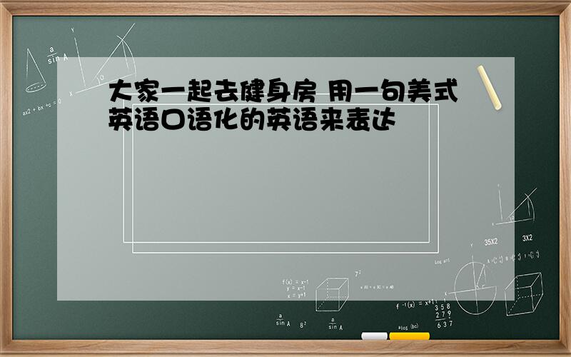 大家一起去健身房 用一句美式英语口语化的英语来表达