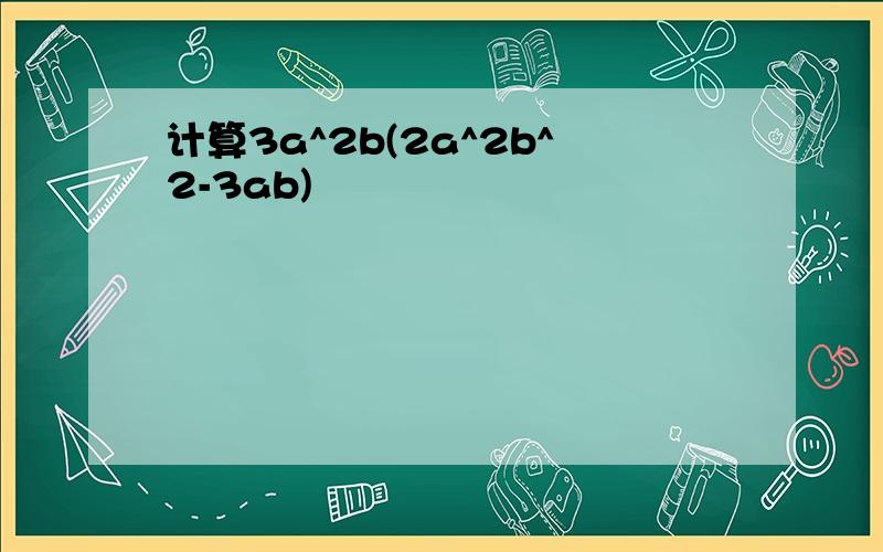 计算3a^2b(2a^2b^2-3ab)