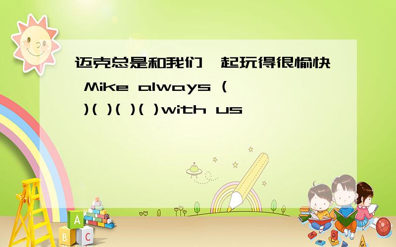 迈克总是和我们一起玩得很愉快 Mike always ( )( )( )( )with us