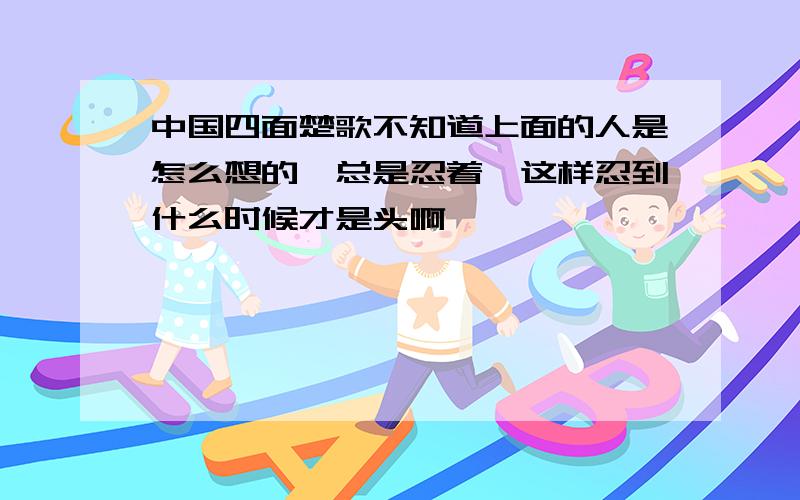 中国四面楚歌不知道上面的人是怎么想的,总是忍着,这样忍到什么时候才是头啊