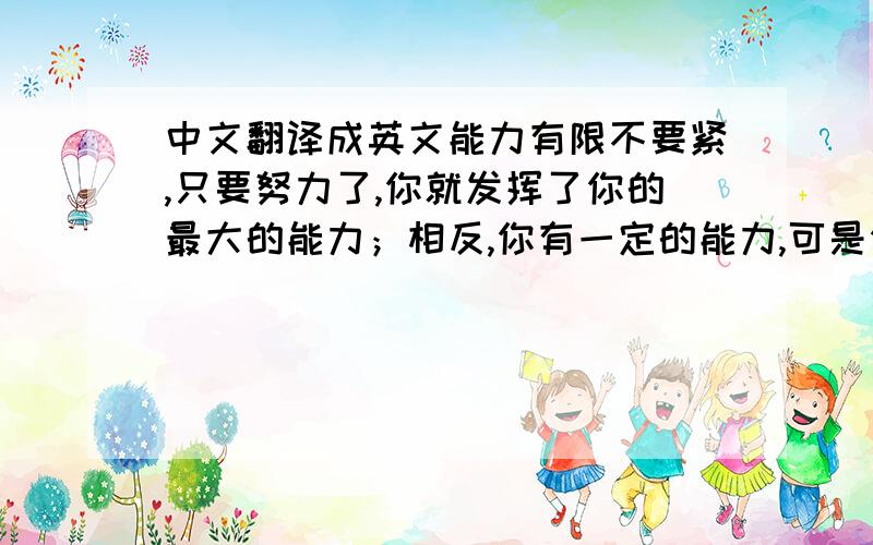 中文翻译成英文能力有限不要紧,只要努力了,你就发挥了你的最大的能力；相反,你有一定的能力,可是你却没有努力,你的能力照样