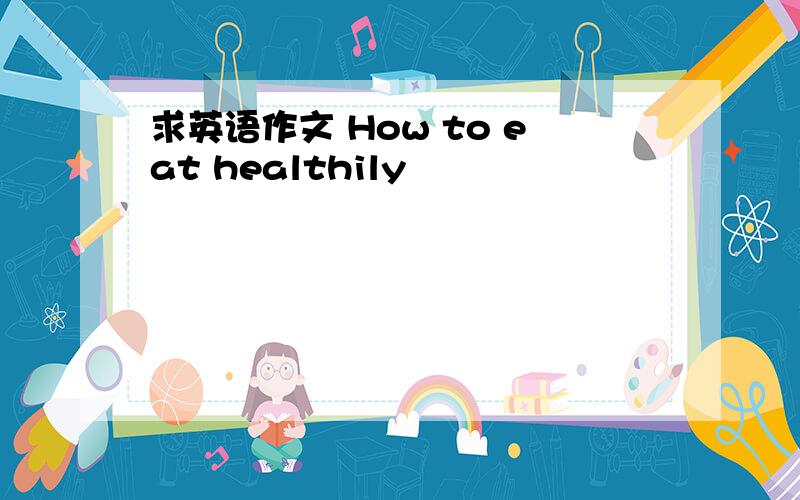 求英语作文 How to eat healthily