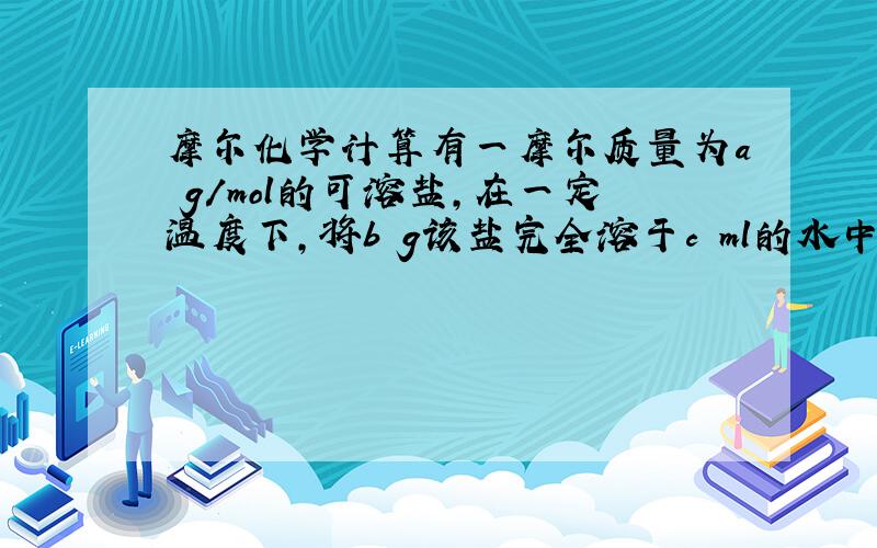 摩尔化学计算有一摩尔质量为a g/mol的可溶盐,在一定温度下,将b g该盐完全溶于c ml的水中恰好饱和,所得溶液密度