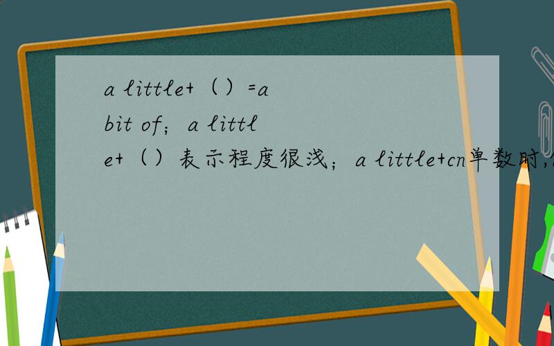 a little+（）=a bit of；a little+（）表示程度很浅；a little+cn单数时,他为形容词,