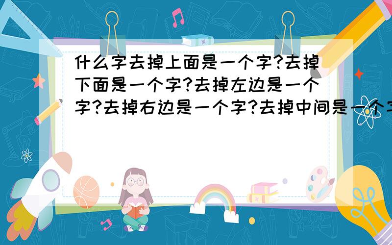 什么字去掉上面是一个字?去掉下面是一个字?去掉左边是一个字?去掉右边是一个字?去掉中间是一个字?