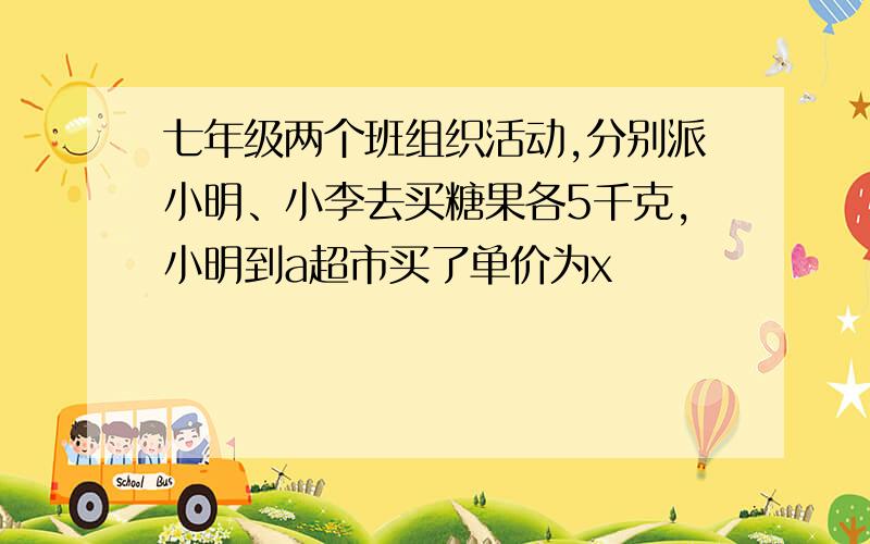 七年级两个班组织活动,分别派小明、小李去买糖果各5千克,小明到a超市买了单价为x