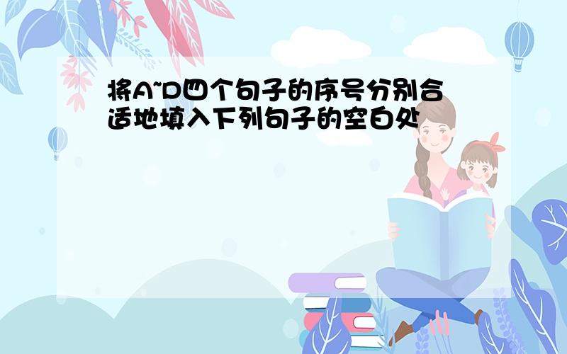 将A~D四个句子的序号分别合适地填入下列句子的空白处