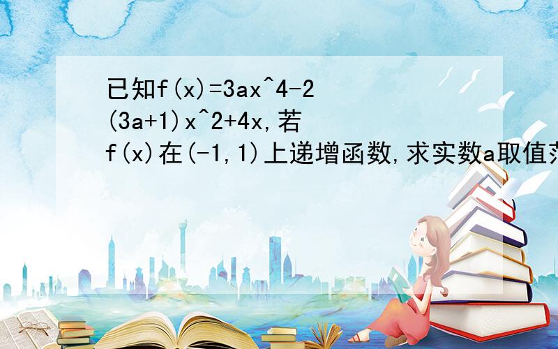 已知f(x)=3ax^4-2(3a+1)x^2+4x,若f(x)在(-1,1)上递增函数,求实数a取值范围