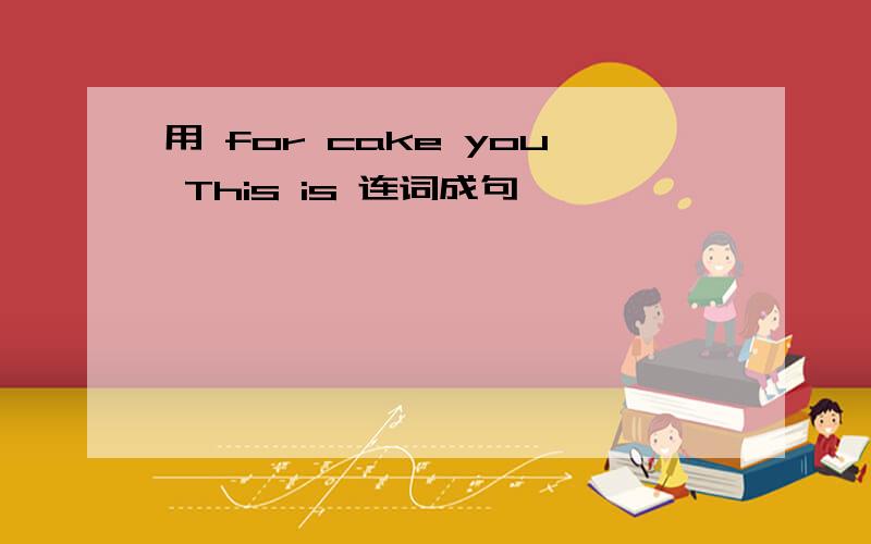 用 for cake you This is 连词成句