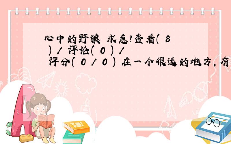 心中的野狼 求急!查看( 8 ) / 评论( 0 ) / 评分( 0 / 0 ) 在一个很远的地方,有一年冬天,天气非常