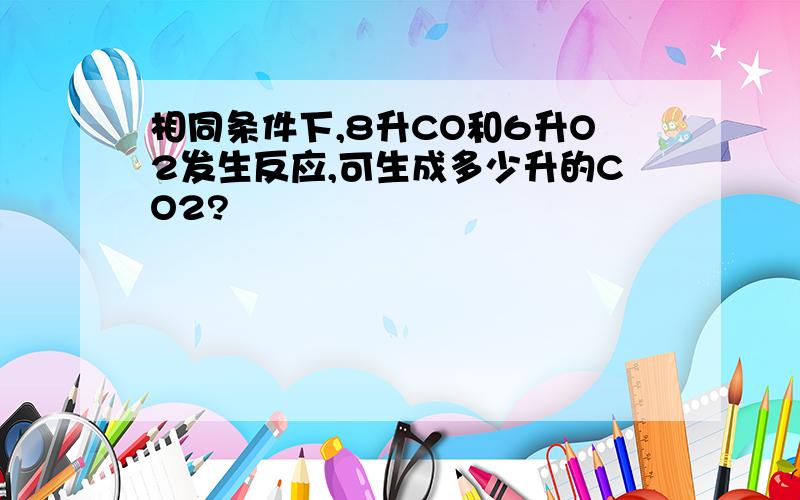 相同条件下,8升CO和6升O2发生反应,可生成多少升的CO2?