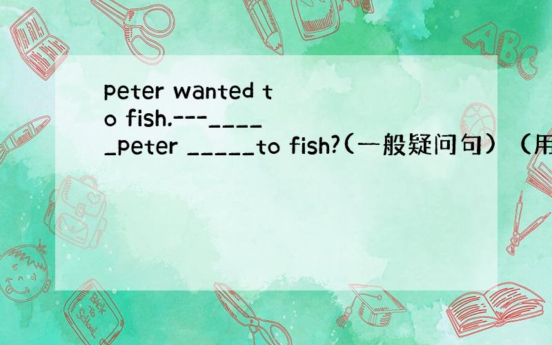 peter wanted to fish.---_____peter _____to fish?(一般疑问句) （用fi