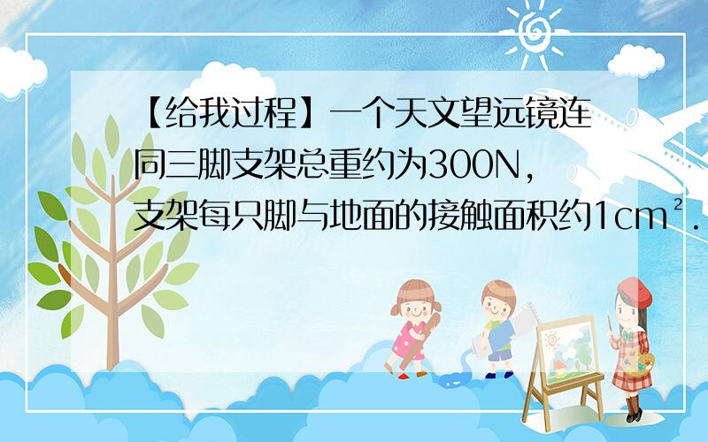 【给我过程】一个天文望远镜连同三脚支架总重约为300N,支架每只脚与地面的接触面积约1cm²...