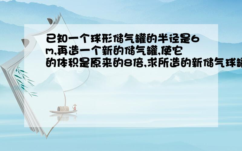 已知一个球形储气罐的半径是6m,再造一个新的储气罐,使它的体积是原来的8倍,求所造的新储气球罐的半径是