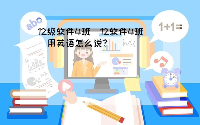 12级软件4班（12软件4班）用英语怎么说?