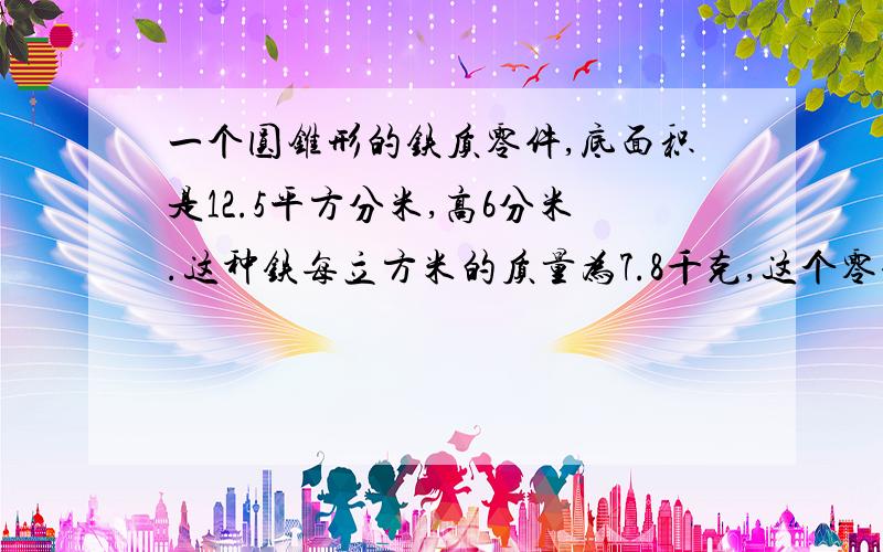 一个圆锥形的铁质零件,底面积是12.5平方分米,高6分米.这种铁每立方米的质量为7.8千克,这个零件的质量是多少千克?如