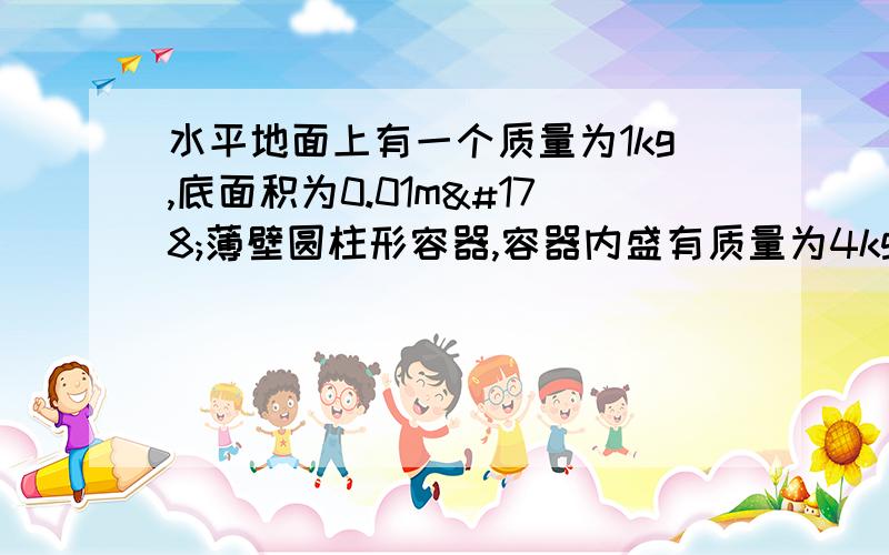 水平地面上有一个质量为1kg,底面积为0.01m²薄壁圆柱形容器,容器内盛有质量为4kg的水.