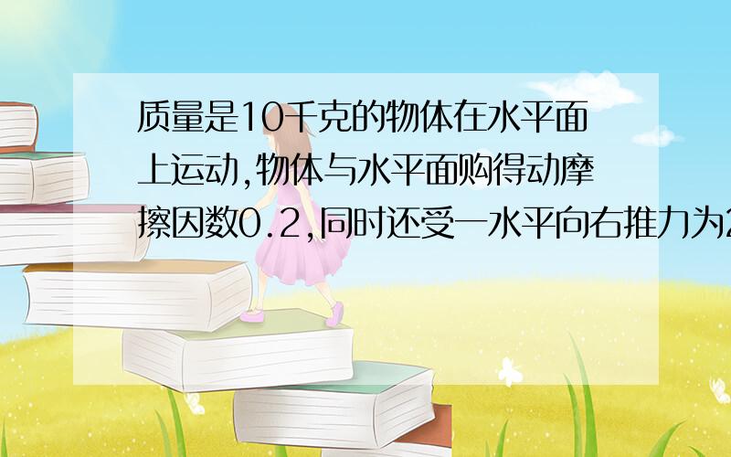 质量是10千克的物体在水平面上运动,物体与水平面购得动摩擦因数0.2,同时还受一水平向右推力为20牛