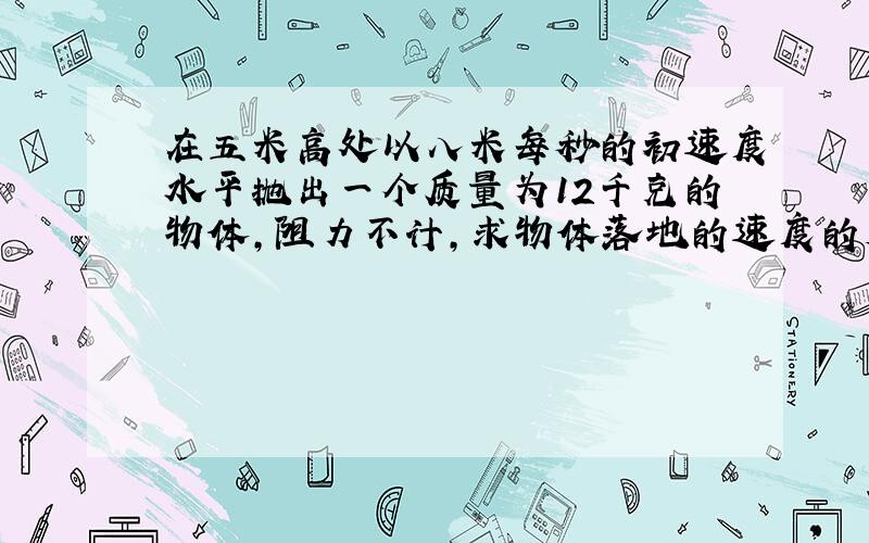 在五米高处以八米每秒的初速度水平抛出一个质量为12千克的物体,阻力不计,求物体落地的速度的大小