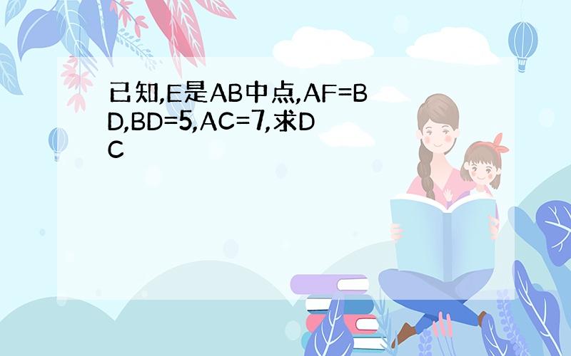 已知,E是AB中点,AF=BD,BD=5,AC=7,求DC