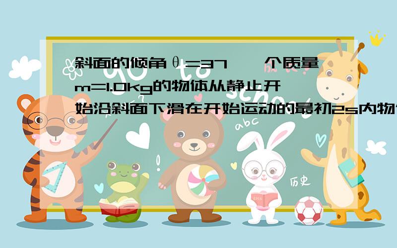 斜面的倾角θ=37°一个质量m=1.0kg的物体从静止开始沿斜面下滑在开始运动的最初2s内物体下滑的距离是4.0m求