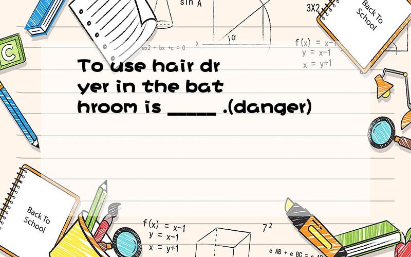 To use hair dryer in the bathroom is _____ .(danger)