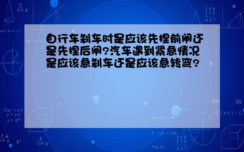 自行车刹车时是应该先捏前闸还是先捏后闸?汽车遇到紧急情况是应该急刹车还是应该急转弯?