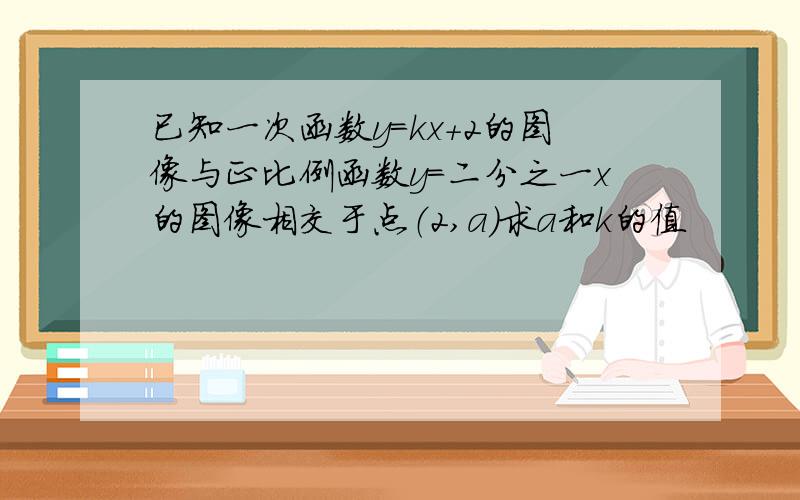 已知一次函数y=kx+2的图像与正比例函数y=二分之一x的图像相交于点（2,a）求a和k的值