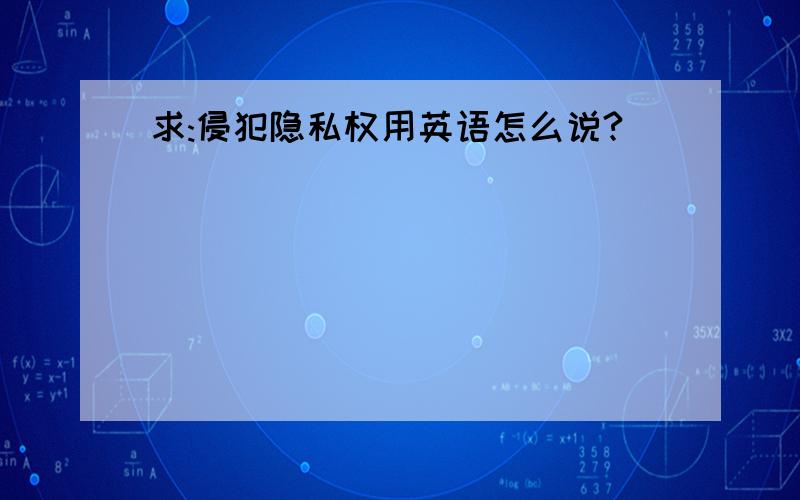 求:侵犯隐私权用英语怎么说?